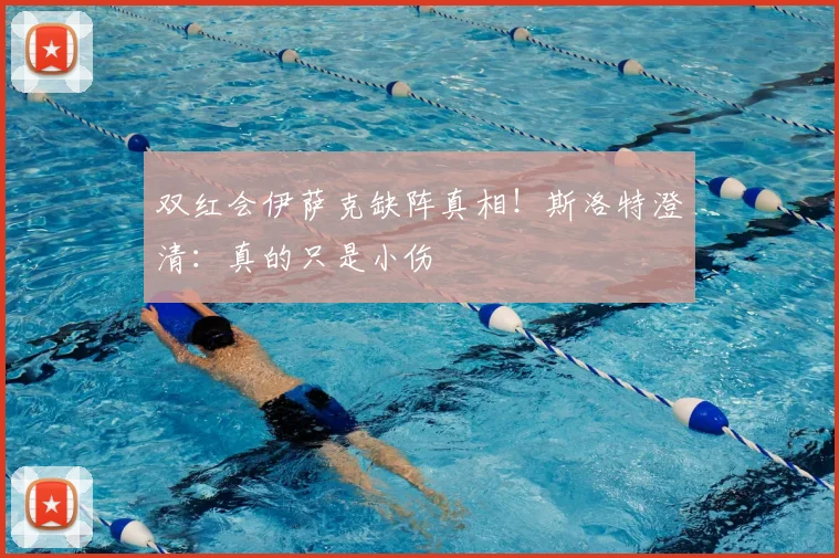 双红会伊萨克缺阵真相！斯洛特澄清：真的只是小伤