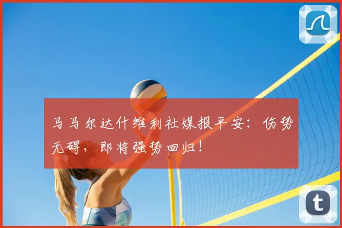 马马尔达什维利社媒报平安：伤势无碍，即将强势回归！