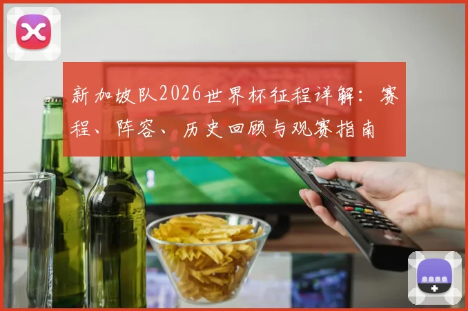 新加坡队2026世界杯征程详解:赛程、阵容、历史回顾与观赛指南
