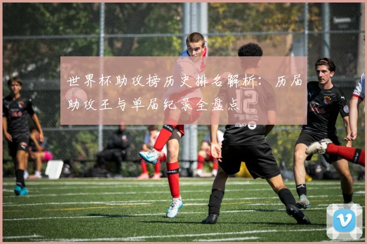世界杯助攻榜历史排名解析：历届助攻王与单届纪录全盘点