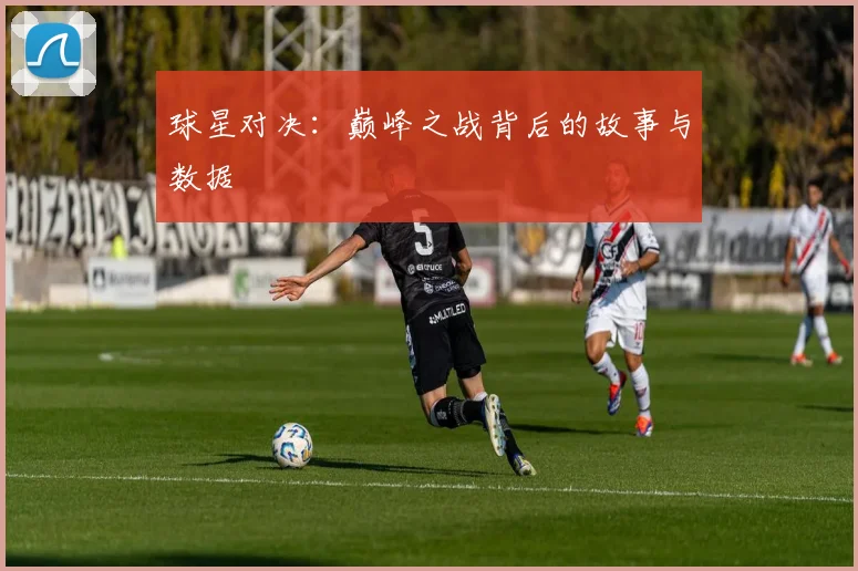 球星对决：巅峰之战背后的故事与数据
