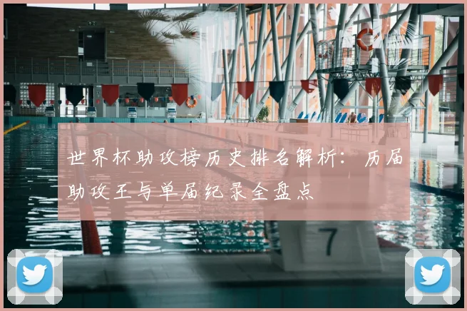 世界杯助攻榜历史排名解析:历届助攻王与单届纪录全盘点
