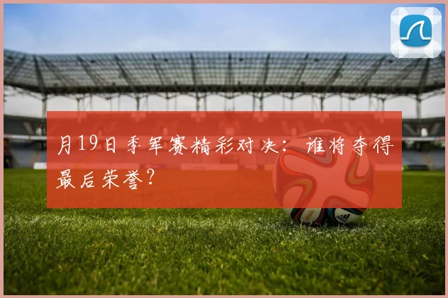 月19日季军赛精彩对决：谁将夺得最后荣誉？