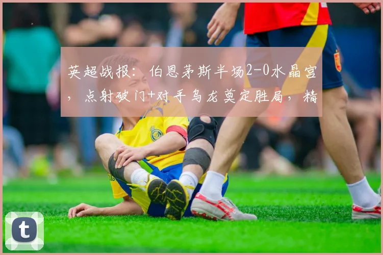 英超战报:伯恩茅斯半场2-0水晶宫,点射破门+对手乌龙奠定胜局,精彩集锦回顾
