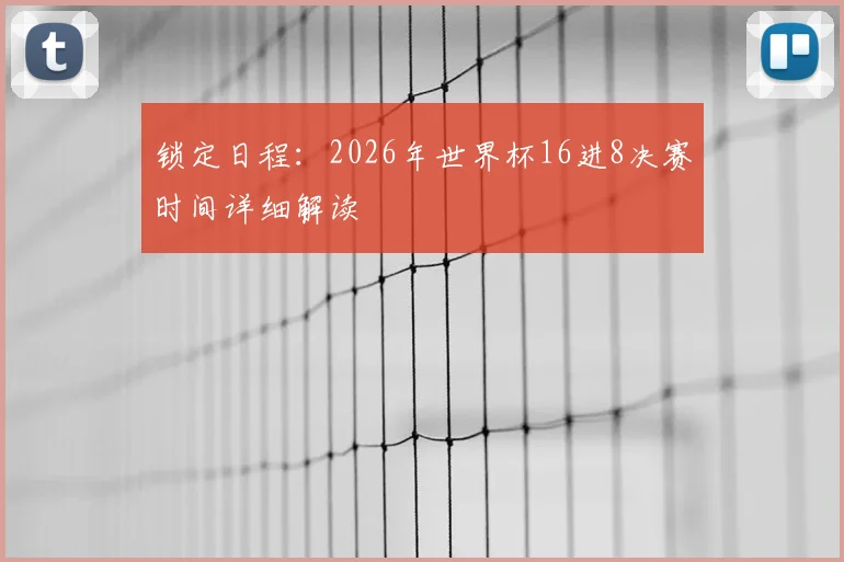 锁定日程:2026年世界杯16进8决赛时间详细解读