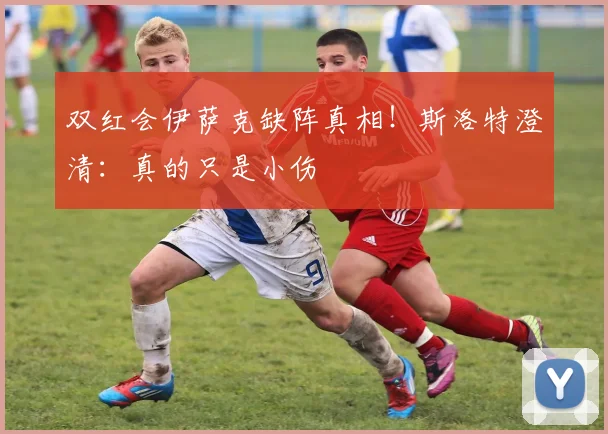双红会伊萨克缺阵真相!斯洛特澄清:真的只是小伤