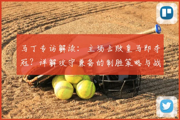 马丁专访解读：主场击败皇马即夺冠？详解攻守兼备的制胜策略与战术分析